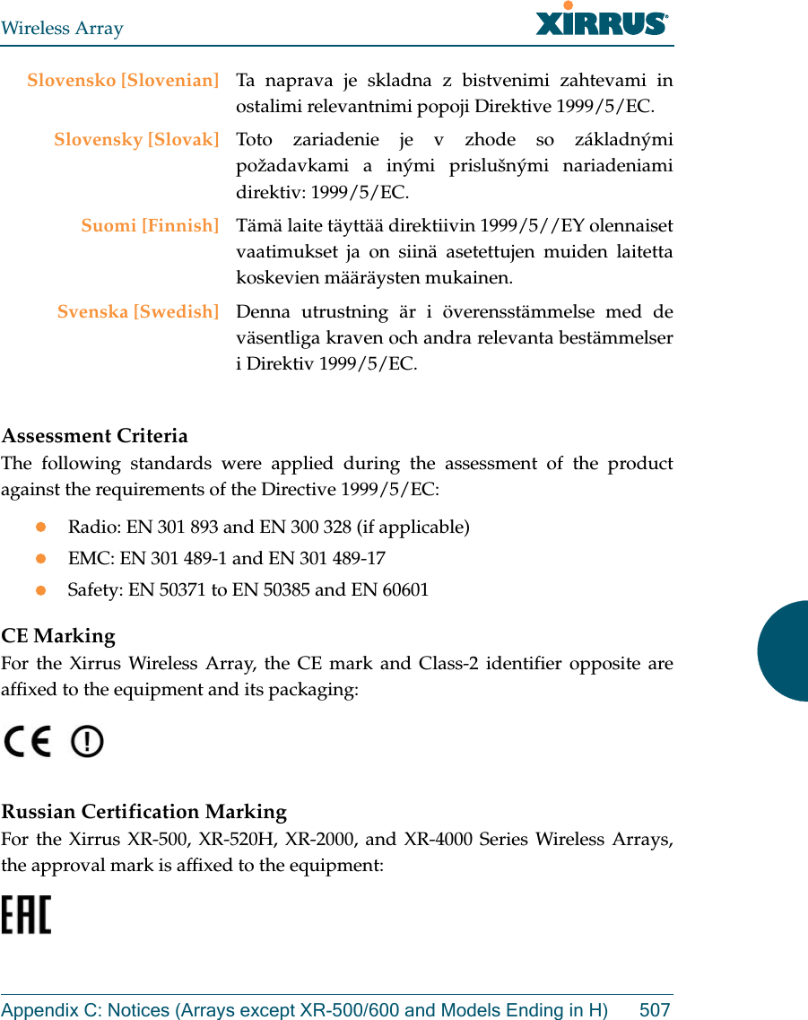 Wireless ArrayAppendix C: Notices (Arrays except XR-500/600 and Models Ending in H) 507Assessment CriteriaThe following standards were applied during the assessment of the product against the requirements of the Directive 1999/5/EC:Radio: EN 301 893 and EN 300 328 (if applicable)EMC: EN 301 489-1 and EN 301 489-17Safety: EN 50371 to EN 50385 and EN 60601CE MarkingFor the Xirrus Wireless Array, the CE mark and Class-2 identifier opposite are affixed to the equipment and its packaging: Russian Certification MarkingFor the Xirrus XR-500, XR-520H, XR-2000, and XR-4000 Series Wireless Arrays, the approval mark is affixed to the equipment: Slovensko [Slovenian] Ta naprava je skladna z bistvenimi zahtevami in ostalimi relevantnimi popoji Direktive 1999/5/EC.Slovensky [Slovak] Toto zariadenie je v zhode so základnými požadavkami a inými prislušnými nariadeniami direktiv: 1999/5/EC.Suomi [Finnish] Tämä laite täyttää direktiivin 1999/5//EY olennaiset vaatimukset ja on siinä asetettujen muiden laitetta koskevien määräysten mukainen.Svenska [Swedish] Denna utrustning är i överensstämmelse med de väsentliga kraven och andra relevanta bestämmelser i Direktiv 1999/5/EC.