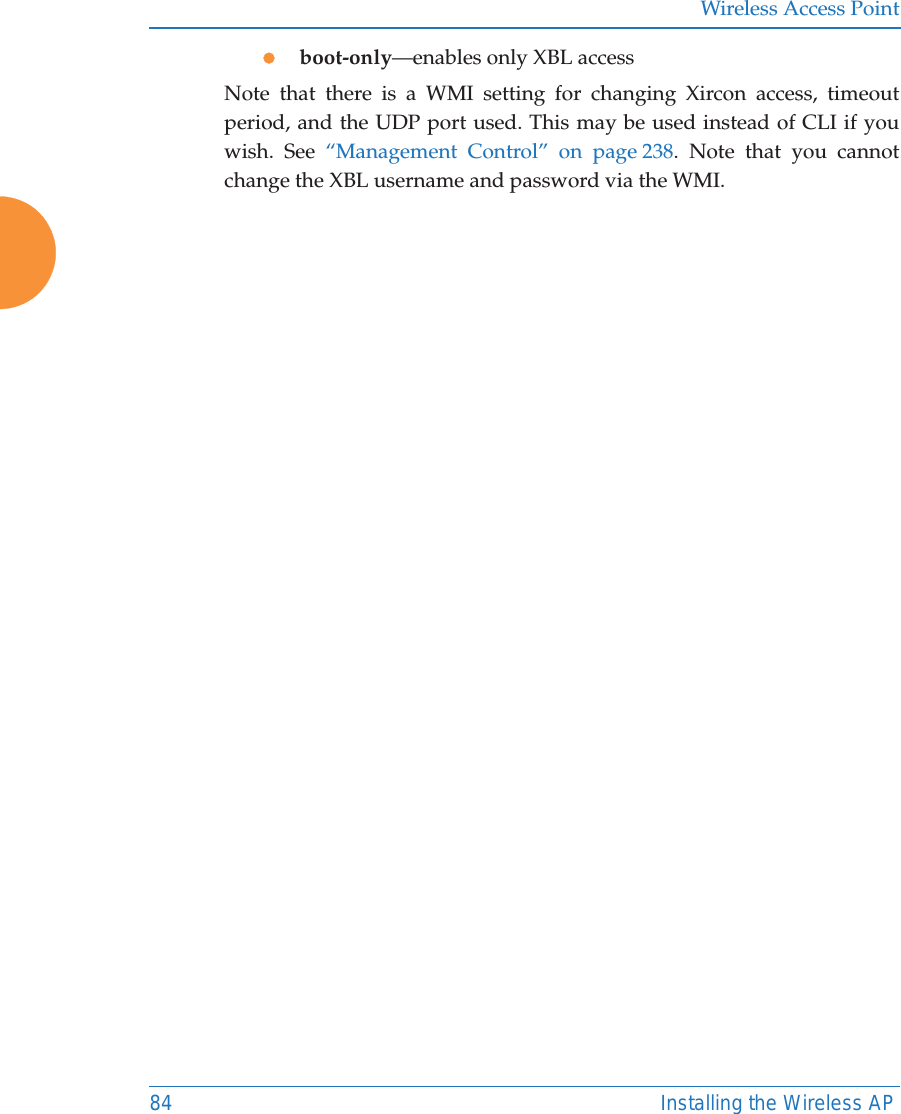Wireless Access Point84 Installing the Wireless APzboot-only—enables only XBL accessNote that there is a WMI setting for changing Xircon access, timeout period, and the UDP port used. This may be used instead of CLI if you wish. See “Management Control” on page 238. Note that you cannot change the XBL username and password via the WMI. 