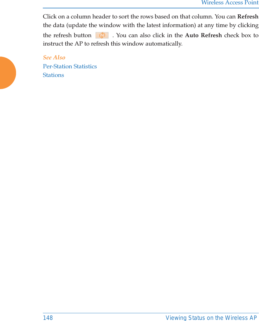 Wireless Access Point148 Viewing Status on the Wireless APClick on a column header to sort the rows based on that column. You can Refreshthe data (update the window with the latest information) at any time by clicking the refresh button  . You can also click in the Auto Refresh check box to instruct the AP to refresh this window automatically. See AlsoPer-Station StatisticsStations