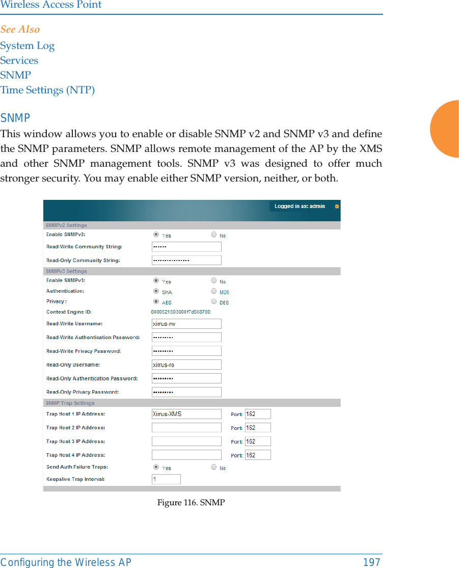 Wireless Access PointConfiguring the Wireless AP 197See AlsoSystem LogServicesSNMPTime Settings (NTP)SNMPThis window allows you to enable or disable SNMP v2 and SNMP v3 and define the SNMP parameters. SNMP allows remote management of the AP by the XMS and other SNMP management tools. SNMP v3 was designed to offer much stronger security. You may enable either SNMP version, neither, or both.  Figure 116. SNMP 