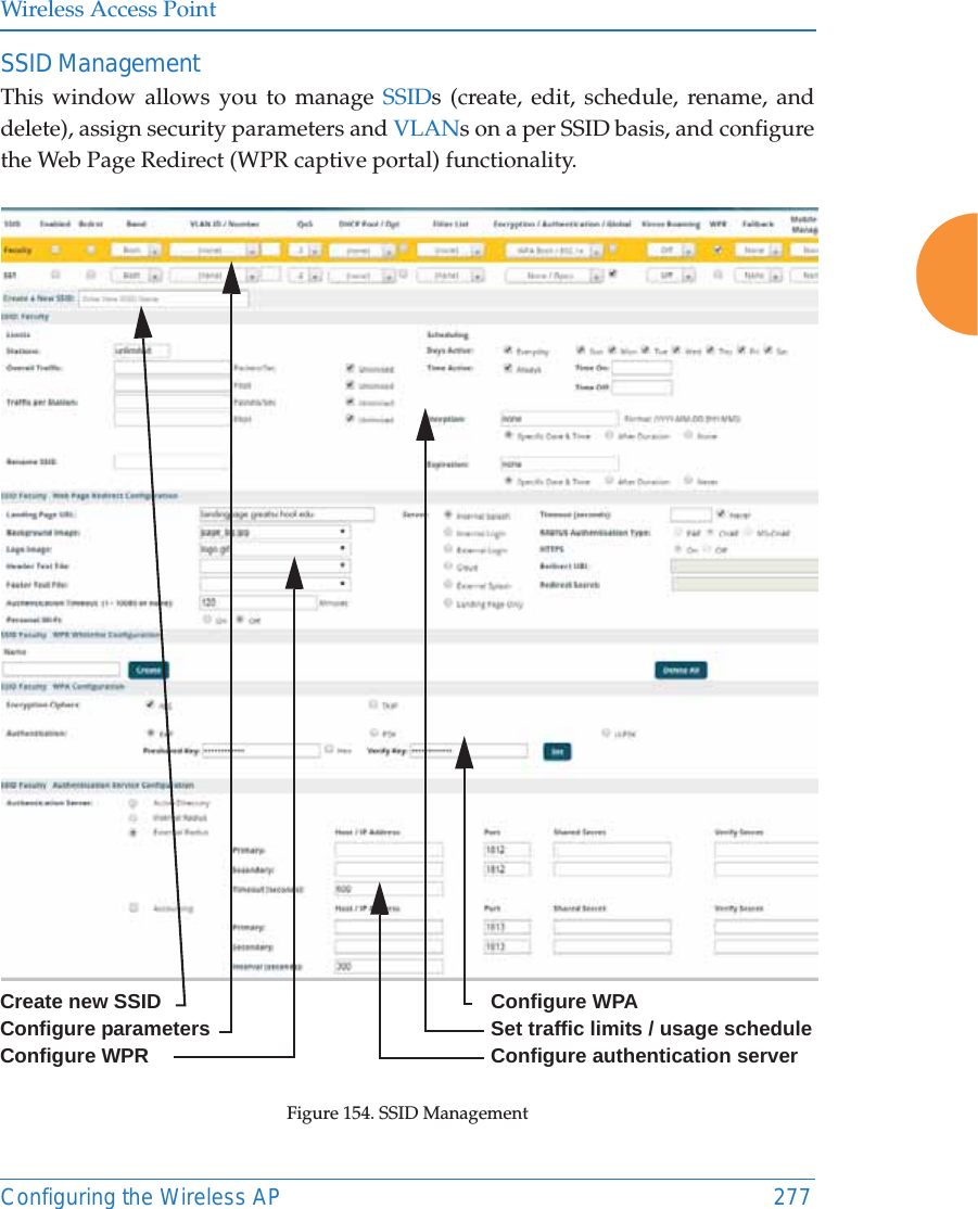 Wireless Access PointConfiguring the Wireless AP 277SSID ManagementThis window allows you to manage SSIDs (create, edit, schedule, rename, and delete), assign security parameters and VLANs on a per SSID basis, and configure the Web Page Redirect (WPR captive portal) functionality. Figure 154. SSID Management Create new SSID Configure parametersConfigure WPRConfigure WPASet traffic limits / usage scheduleConfigure authentication server
