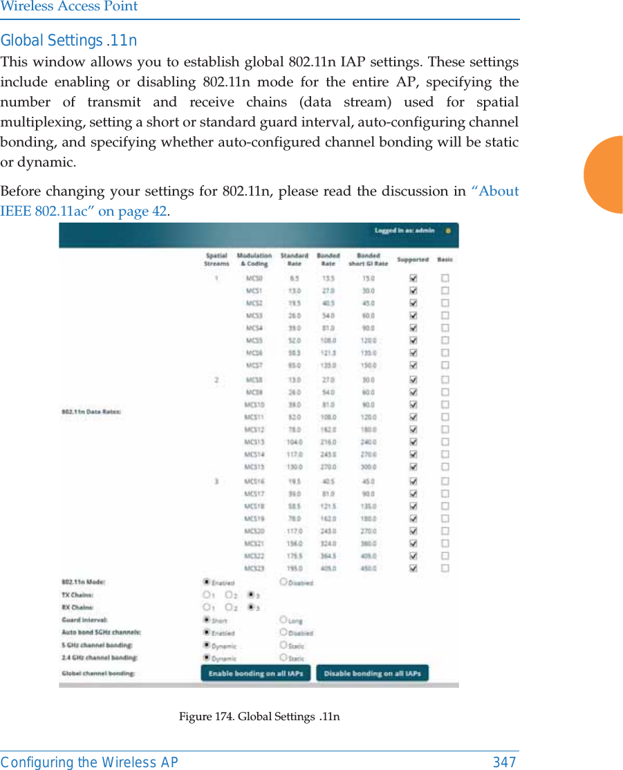 Wireless Access PointConfiguring the Wireless AP 347Global Settings .11nThis window allows you to establish global 802.11n IAP settings. These settings include enabling or disabling 802.11n mode for the entire AP, specifying the number of transmit and receive chains (data stream) used for spatial multiplexing, setting a short or standard guard interval, auto-configuring channel bonding, and specifying whether auto-configured channel bonding will be static or dynamic.Before changing your settings for 802.11n, please read the discussion in “About IEEE 802.11ac” on page 42. Figure 174. Global Settings .11n 