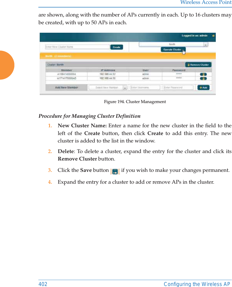 Wireless Access Point402 Configuring the Wireless APare shown, along with the number of APs currently in each. Up to 16 clusters may be created, with up to 50 APs in each.Figure 194. Cluster ManagementProcedure for Managing Cluster Definition1. New Cluster Name: Enter a name for the new cluster in the field to the left of the Create button, then click Create to add this entry. The new cluster is added to the list in the window.2. Delete: To delete a cluster, expand the entry for the cluster and click its Remove Cluster button.3. Click the Save button   if you wish to make your changes permanent.4. Expand the entry for a cluster to add or remove APs in the cluster. 