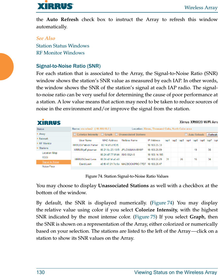 Wireless Array130 Viewing Status on the Wireless Arraythe  Auto Refresh check box to instruct the Array to refresh this window automatically. See AlsoStation Status WindowsRF Monitor WindowsSignal-to-Noise Ratio (SNR)For each station that is associated to the Array, the Signal-to-Noise Ratio (SNR) window shows the station’s SNR value as measured by each IAP. In other words, the window shows the SNR of the station’s signal at each IAP radio. The signal-to-noise ratio can be very useful for determining the cause of poor performance at a station. A low value means that action may need to be taken to reduce sources of noise in the environment and/or improve the signal from the station. Figure 74. Station Signal-to-Noise Ratio Values You may choose to display Unassociated Stations as well with a checkbox at the bottom of the window.By default, the SNR is displayed numerically. (Figure 74) You may display the relative value using color if you select Colorize Intensity, with the highest SNR indicated by the most intense color. (Figure 75) If you select Graph, then the SNR is shown on a representation of the Array, either colorized or numerically based on your selection. The stations are listed to the left of the Array — click on a station to show its SNR values on the Array. 