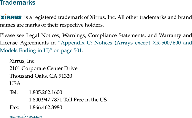 Trademarksis a registered trademark of Xirrus, Inc. All other trademarks and brand names are marks of their respective holders.Please see Legal Notices, Warnings, Compliance Statements, and Warranty and License Agreements in “Appendix C: Notices (Arrays except XR-500/600 and Models Ending in H)” on page 501.Xirrus, Inc.2101 Corporate Center DriveThousand Oaks, CA 91320USATel: 1.805.262.16001.800.947.7871 Toll Free in the USFax: 1.866.462.3980www.xirrus.com