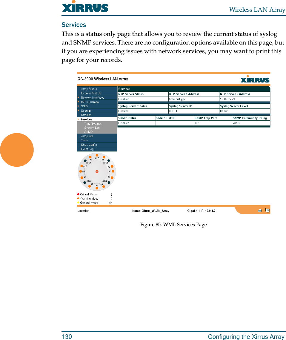 Wireless LAN Array130 Configuring the Xirrus ArrayServicesThis is a status only page that allows you to review the current status of syslog and SNMP services. There are no configuration options available on this page, but if you are experiencing issues with network services, you may want to print this page for your records.Figure 85. WMI: Services Page