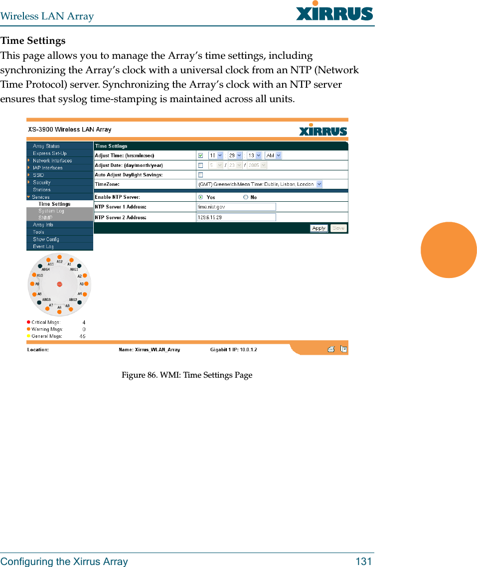 Wireless LAN ArrayConfiguring the Xirrus Array 131Time SettingsThis page allows you to manage the Array’s time settings, including synchronizing the Array’s clock with a universal clock from an NTP (Network Time Protocol) server. Synchronizing the Array’s clock with an NTP server ensures that syslog time-stamping is maintained across all units.Figure 86. WMI: Time Settings Page