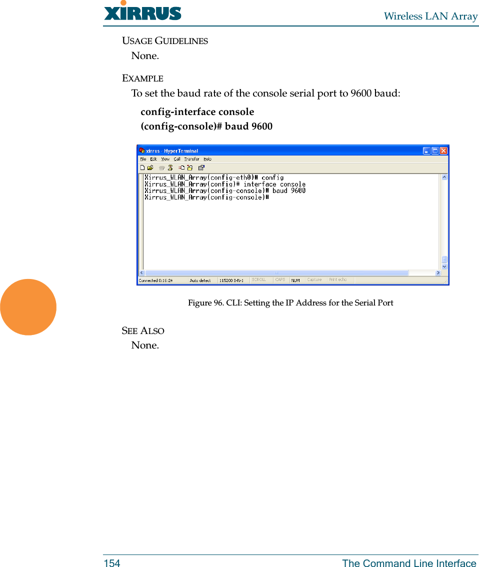 Wireless LAN Array154 The Command Line InterfaceUSAGE GUIDELINESNone.EXAMPLETo set the baud rate of the console serial port to 9600 baud: config-interface console(config-console)# baud 9600Figure 96. CLI: Setting the IP Address for the Serial PortSEE ALSONone.