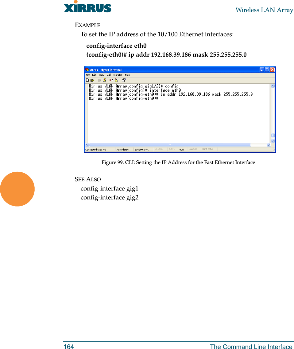 Wireless LAN Array164 The Command Line InterfaceEXAMPLETo set the IP address of the 10/100 Ethernet interfaces: config-interface eth0(config-eth0)# ip addr 192.168.39.186 mask 255.255.255.0Figure 99. CLI: Setting the IP Address for the Fast Ethernet InterfaceSEE ALSOconfig-interface gig1config-interface gig2