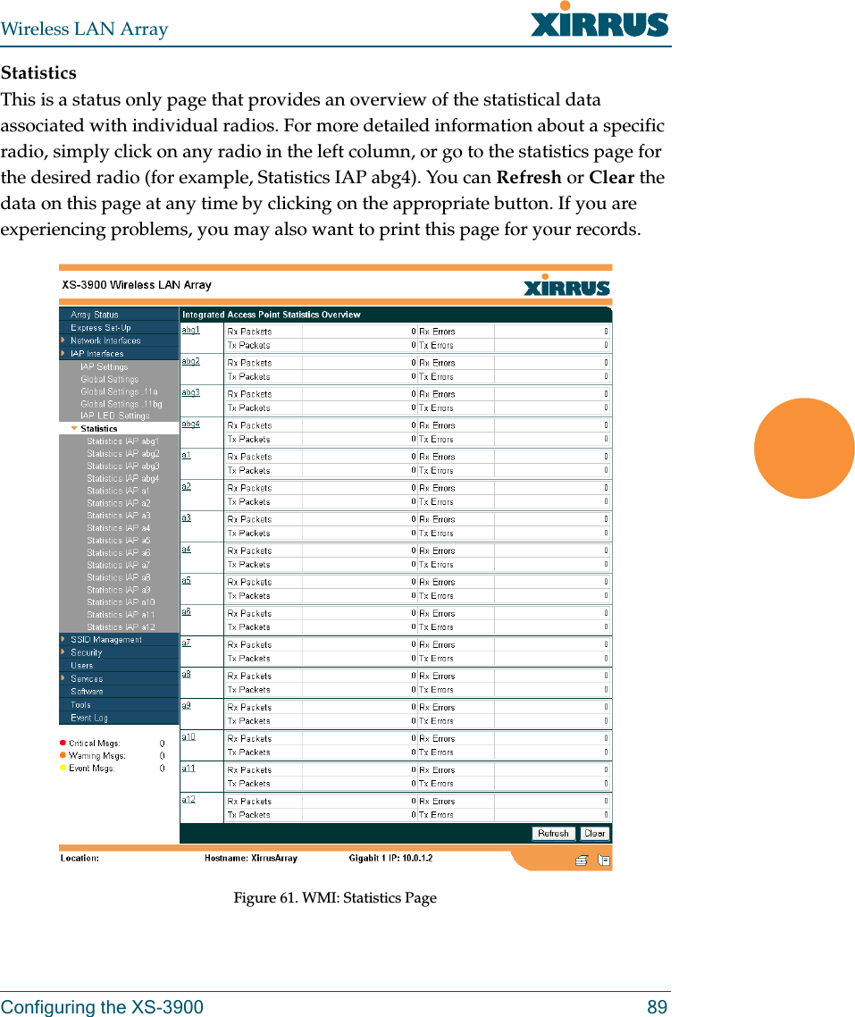 Wireless LAN ArrayConfiguring the XS-3900 89StatisticsThis is a status only page that provides an overview of the statistical data associated with individual radios. For more detailed information about a specific radio, simply click on any radio in the left column, or go to the statistics page for the desired radio (for example, Statistics IAP abg4). You can Refresh or Clear the data on this page at any time by clicking on the appropriate button. If you are experiencing problems, you may also want to print this page for your records.Figure 61. WMI: Statistics Page