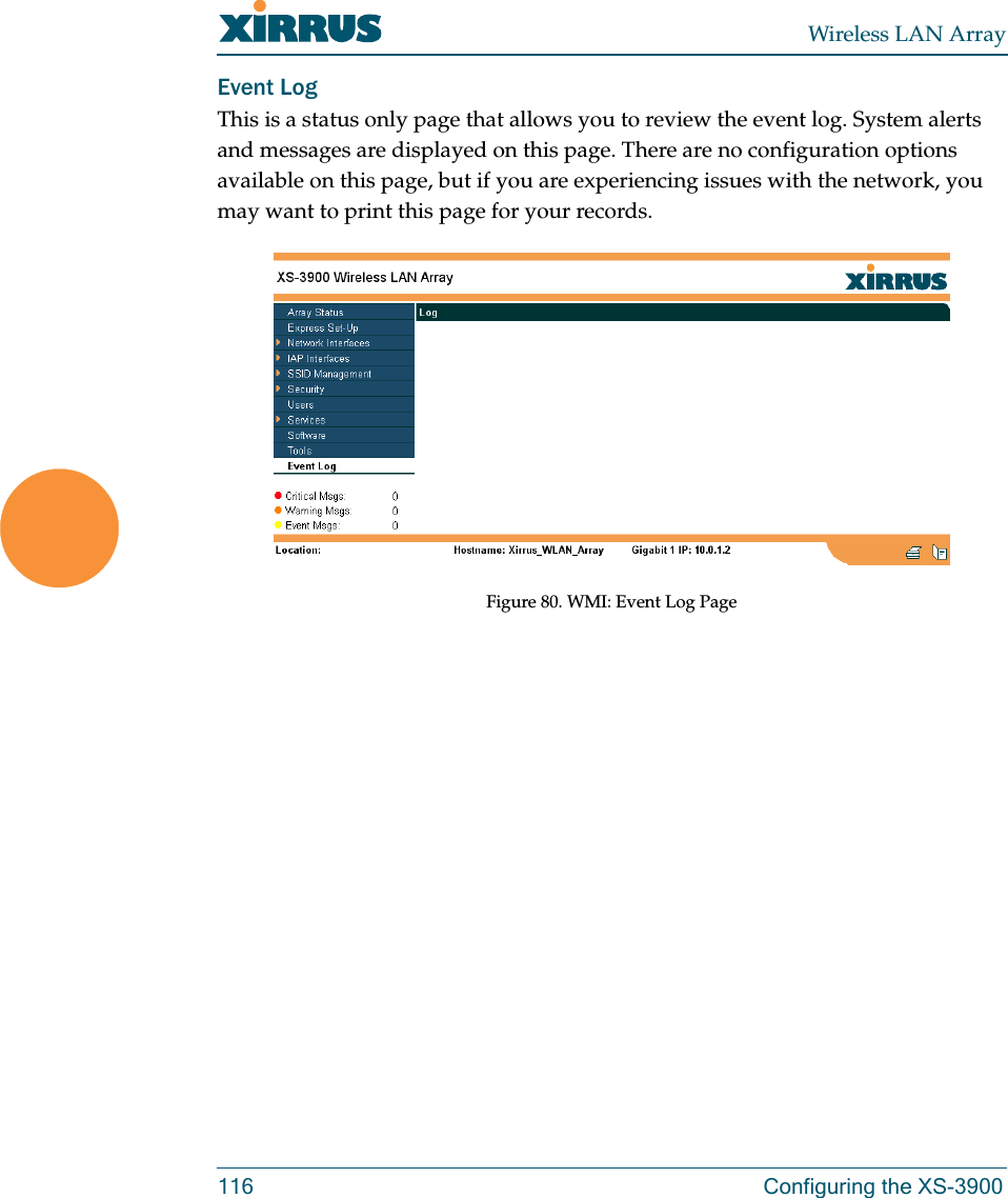 Wireless LAN Array116 Configuring the XS-3900Event LogThis is a status only page that allows you to review the event log. System alerts and messages are displayed on this page. There are no configuration options available on this page, but if you are experiencing issues with the network, you may want to print this page for your records.Figure 80. WMI: Event Log Page