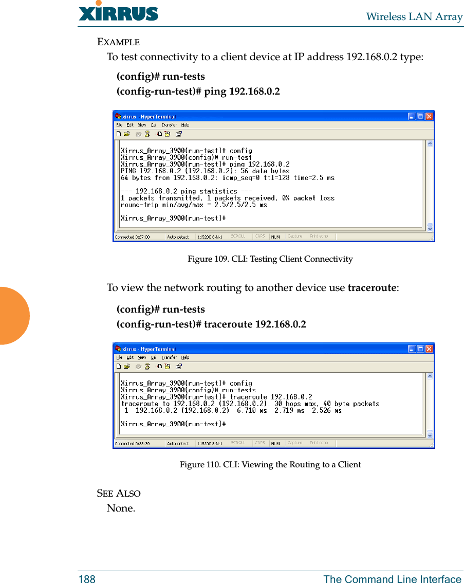 Wireless LAN Array188 The Command Line InterfaceEXAMPLETo test connectivity to a client device at IP address 192.168.0.2 type:(config)# run-tests(config-run-test)# ping 192.168.0.2Figure 109. CLI: Testing Client ConnectivityTo view the network routing to another device use traceroute:(config)# run-tests(config-run-test)# traceroute 192.168.0.2Figure 110. CLI: Viewing the Routing to a ClientSEE ALSONone.