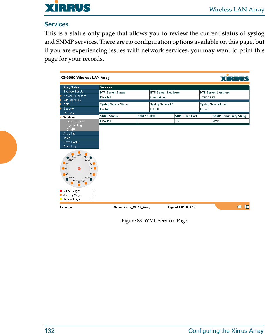 Wireless LAN Array132 Configuring the Xirrus ArrayServicesThis is a status only page that allows you to review the current status of syslogand SNMP services. There are no configuration options available on this page, butif you are experiencing issues with network services, you may want to print thispage for your records.Figure 88. WMI: Services Page