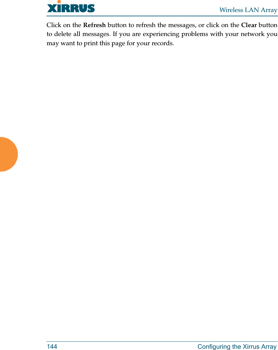 Wireless LAN Array144 Configuring the Xirrus ArrayClick on the Refresh button to refresh the messages, or click on the Clear buttonto delete all messages. If you are experiencing problems with your network youmay want to print this page for your records.