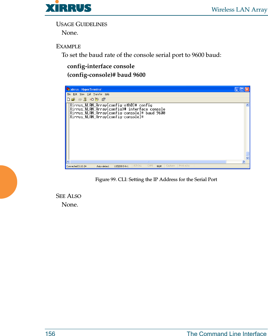 Wireless LAN Array156 The Command Line InterfaceUSAGE GUIDELINESNone.EXAMPLETo set the baud rate of the console serial port to 9600 baud: config-interface console(config-console)# baud 9600Figure 99. CLI: Setting the IP Address for the Serial PortSEE ALSONone.
