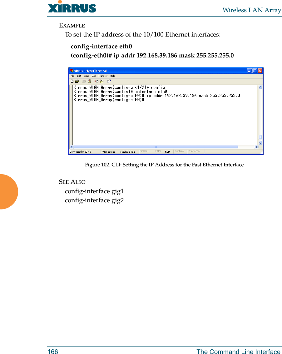 Wireless LAN Array166 The Command Line InterfaceEXAMPLETo set the IP address of the 10/100 Ethernet interfaces: config-interface eth0(config-eth0)# ip addr 192.168.39.186 mask 255.255.255.0Figure 102. CLI: Setting the IP Address for the Fast Ethernet InterfaceSEE ALSOconfig-interface gig1config-interface gig2