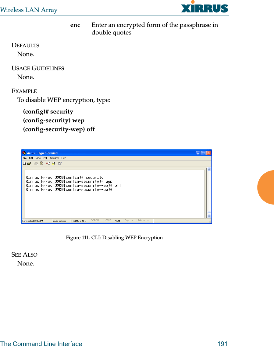 Wireless LAN ArrayThe Command Line Interface 191enc Enter an encrypted form of the passphrase in double quotesDEFAULTSNone.USAGE GUIDELINESNone.EXAMPLETo disable WEP encryption, type:(config)# security(config-security) wep(config-security-wep) offFigure 111. CLI: Disabling WEP EncryptionSEE ALSONone.