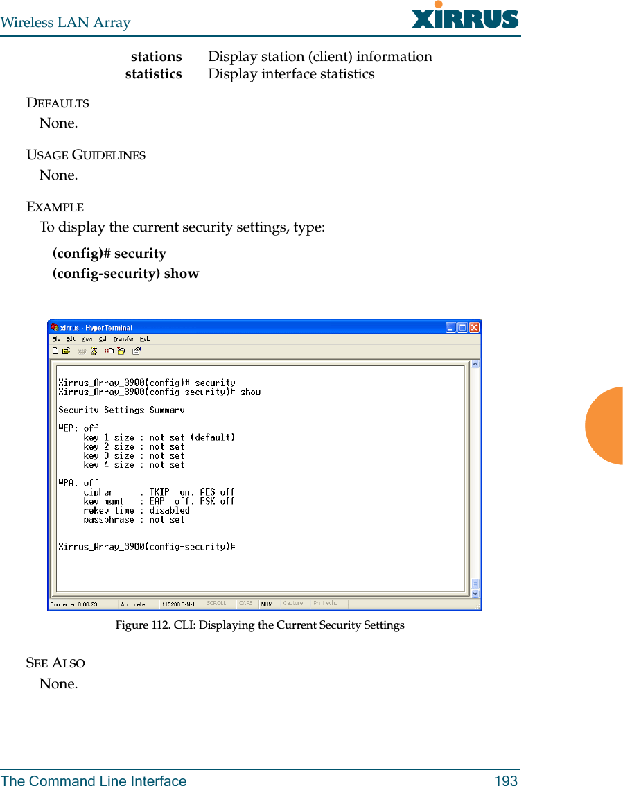 Wireless LAN ArrayThe Command Line Interface 193stations Display station (client) informationstatistics Display interface statisticsDEFAULTSNone.USAGE GUIDELINESNone.EXAMPLETo display the current security settings, type:(config)# security(config-security) showFigure 112. CLI: Displaying the Current Security SettingsSEE ALSONone.