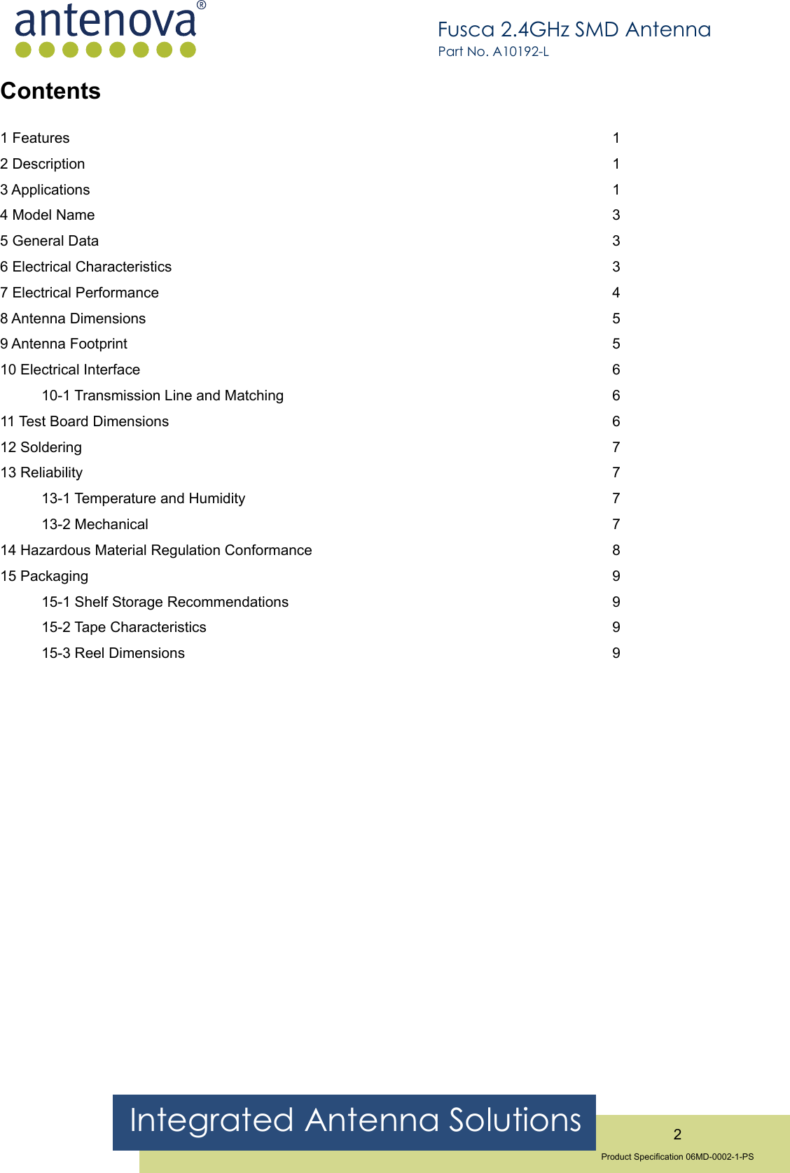 Integrated Antenna Solutions 2Product Specication 06MD-0002-1-PSFusca 2.4GHz SMD AntennaPart No. A10192-LContents1 Features  12 Description  13 Applications  14 Model Name  35 General Data  36 Electrical Characteristics  37 Electrical Performance  48 Antenna Dimensions  59 Antenna Footprint  510 Electrical Interface  610-1 Transmission Line and Matching  611 Test Board Dimensions  612 Soldering  713 Reliability  713-1 Temperature and Humidity  713-2 Mechanical  714 Hazardous Material Regulation Conformance  815 Packaging  915-1 Shelf Storage Recommendations  915-2 Tape Characteristics  915-3 Reel Dimensions  9