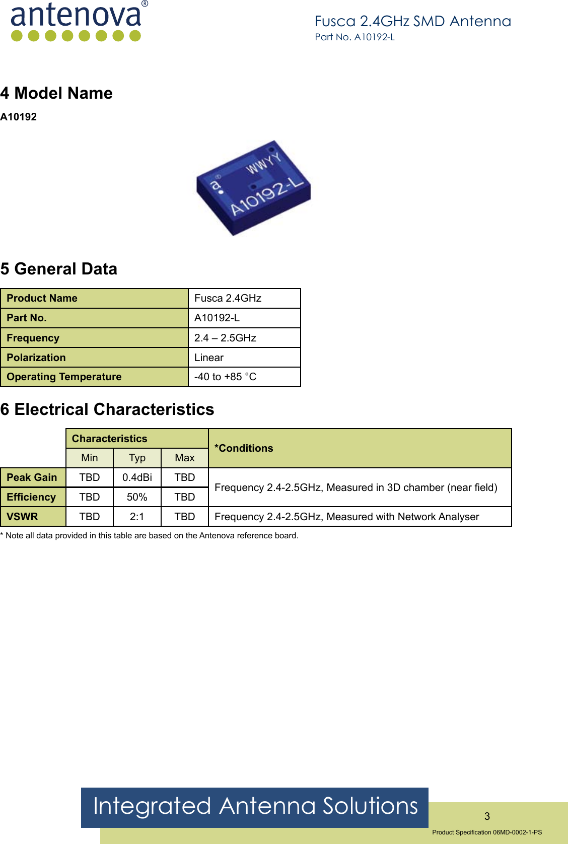 Integrated Antenna Solutions 3Product Specication 06MD-0002-1-PSFusca 2.4GHz SMD AntennaPart No. A10192-L4 Model NameA101925 General DataProduct Name Fusca 2.4GHzPart No. A10192-LFrequency 2.4 – 2.5GHzPolarization LinearOperating Temperature -40 to +85 °C6 Electrical CharacteristicsCharacteristics *ConditionsMin  Typ MaxPeak Gain TBD 0.4dBi TBD Frequency 2.4-2.5GHz, Measured in 3D chamber (near eld)Efciency TBD 50% TBDVSWR TBD 2:1 TBD Frequency 2.4-2.5GHz, Measured with Network Analyser* Note all data provided in this table are based on the Antenova reference board.