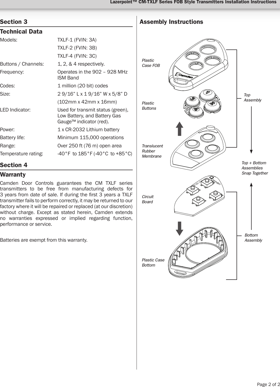 Lazerpoint™ CM-TXLF Series FOB Style Transmitters Installation InstructionsPage 2 of 2Section 3Technical DataModels:     TXLF-1 (FVIN: 3A)    TXLF-2 (FVIN: 3B)   TXLF-4 (FVIN: 3C)Buttons / Channels:  1, 2, &amp; 4 respectively.Frequency:                   Operates in the 902 – 928 MHz     ISM BandCodes:      1 million (20 bit) codesSize:      2 9/16” L x 1 9/16” W x 5/8” D       (102mm x 42mm x 16mm)LED Indicator:    Used for transmit status (green),        Low Battery, and Battery Gas     Gauge™ indicator (red).Power:      1 x CR-2032 Lithium batteryBattery life:    Minimum 115,000 operationsRange:      Over 250 ft (76 m) open areaTemperature rating:  -40°F  to 185°F (-40°C  to +85°C)Section 4WarrantyCamden Door Controls guarantees the CM TXLF series transmitters to be free from manufacturing defects for  3 years from date of sale. If during the rst 3 years a TXLF transmitter fails to perform correctly, it may be returned to our factory where it will be repaired or replaced (at our discretion) without charge. Except as stated herein, Camden extends no warranties expressed or implied regarding function, performance or service.Batteries are exempt from this warranty.Assembly InstructionsPWA-201-0329-051CamdenPlastic Case FOBTop AssemblyTop + Bottom Assemblies Snap TogetherBottom AssemblyPlastic Case BottomPlastic ButtonsTranslucent Rubber MembraneCircuit Board