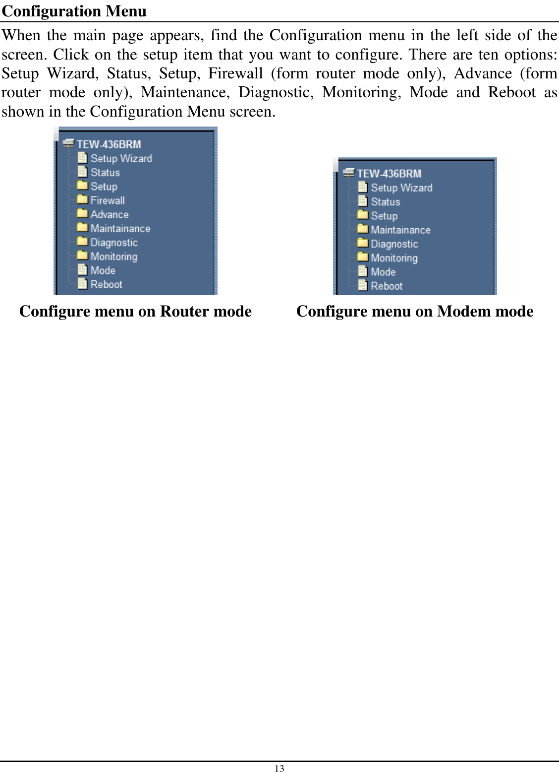 13 Configuration Menu When the main page appears, find the Configuration menu in the left side of the screen. Click on the setup item that you want to configure. There are ten options: Setup  Wizard,  Status,  Setup,  Firewall  (form  router  mode  only),  Advance  (form router  mode  only),  Maintenance,  Diagnostic,  Monitoring,  Mode  and  Reboot  as shown in the Configuration Menu screen.    Configure menu on Router mode  Configure menu on Modem mode   