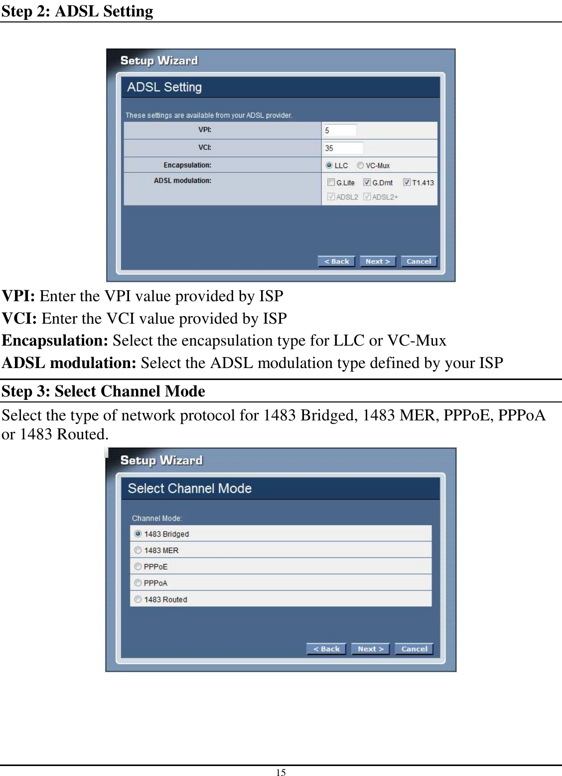 15 Step 2: ADSL Setting   VPI: Enter the VPI value provided by ISP VCI: Enter the VCI value provided by ISP Encapsulation: Select the encapsulation type for LLC or VC-Mux ADSL modulation: Select the ADSL modulation type defined by your ISP Step 3: Select Channel Mode Select the type of network protocol for 1483 Bridged, 1483 MER, PPPoE, PPPoA or 1483 Routed.   