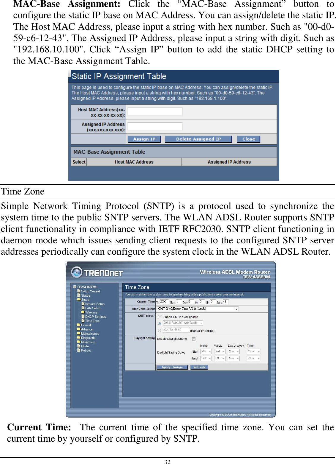 32 MAC-Base  Assignment:  Click  the  “MAC-Base  Assignment”  button  to configure the static IP base on MAC Address. You can assign/delete the static IP. The Host MAC Address, please input a string with hex number. Such as &quot;00-d0-59-c6-12-43&quot;. The Assigned IP Address, please input a string with digit. Such as &quot;192.168.10.100&quot;. Click “Assign IP” button to add the static DHCP setting to the MAC-Base Assignment Table.  Time Zone Simple  Network  Timing  Protocol  (SNTP)  is  a  protocol  used  to  synchronize  the system time to the public SNTP servers. The WLAN ADSL Router supports SNTP client functionality in compliance with IETF RFC2030. SNTP client functioning in daemon mode which issues sending client requests to the configured SNTP server addresses periodically can configure the system clock in the WLAN ADSL Router.  Current  Time:    The  current  time  of  the  specified  time  zone.  You  can  set  the current time by yourself or configured by SNTP. 