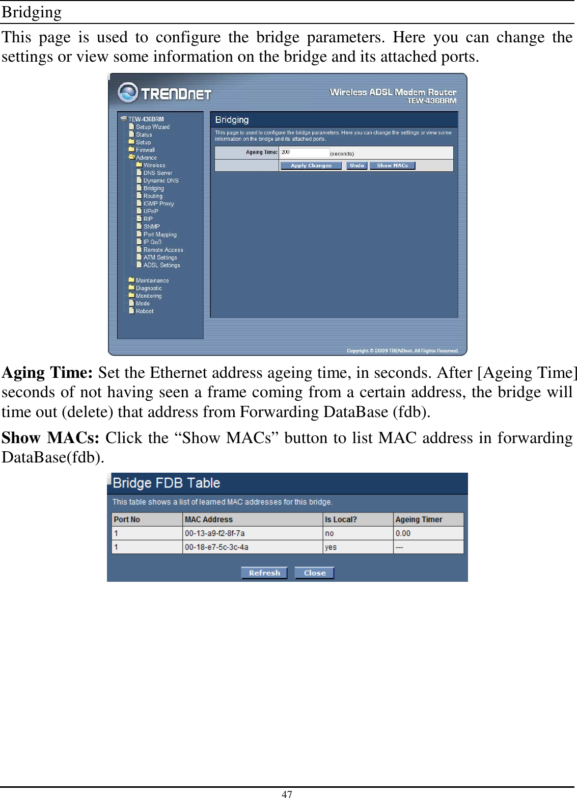 47 Bridging This  page  is  used  to  configure  the  bridge  parameters.  Here  you  can  change  the settings or view some information on the bridge and its attached ports.  Aging Time: Set the Ethernet address ageing time, in seconds. After [Ageing Time] seconds of not having seen a frame coming from a certain address, the bridge will time out (delete) that address from Forwarding DataBase (fdb). Show MACs: Click the “Show MACs” button to list MAC address in forwarding DataBase(fdb).  