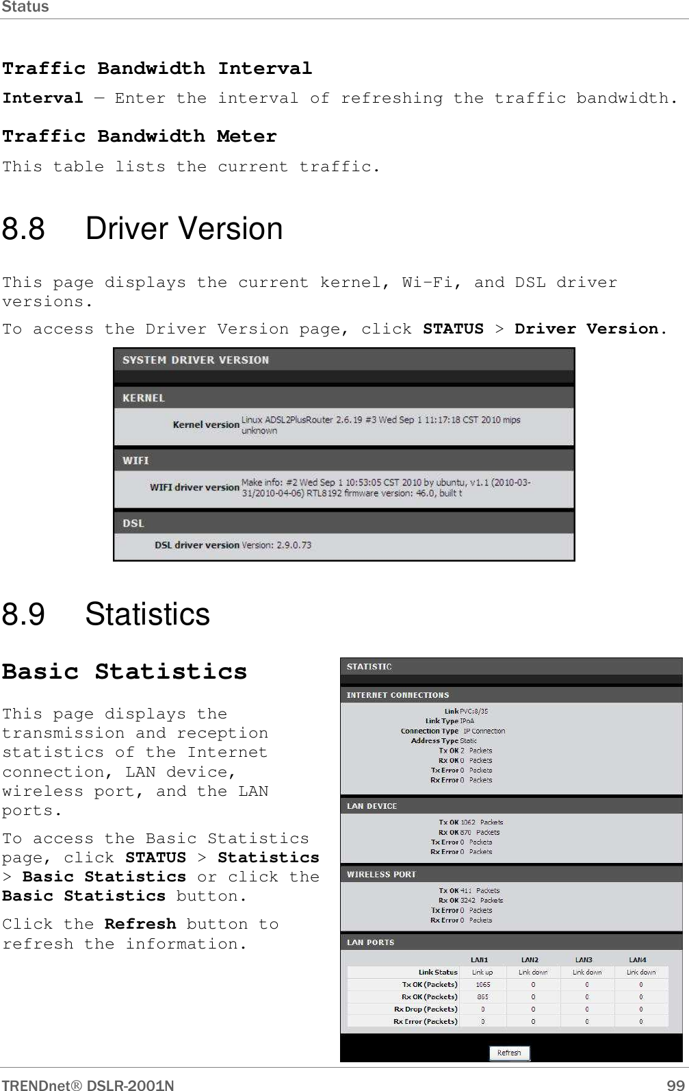 Status      TRENDnet DSLR-2001N        99 Traffic Bandwidth Interval Interval — Enter the interval of refreshing the traffic bandwidth. Traffic Bandwidth Meter This table lists the current traffic. 8.8  Driver Version This page displays the current kernel, Wi-Fi, and DSL driver versions. To access the Driver Version page, click STATUS &gt; Driver Version.  8.9  Statistics Basic Statistics This page displays the transmission and reception statistics of the Internet connection, LAN device, wireless port, and the LAN ports. To access the Basic Statistics page, click STATUS &gt; Statistics &gt; Basic Statistics or click the Basic Statistics button. Click the Refresh button to refresh the information. 