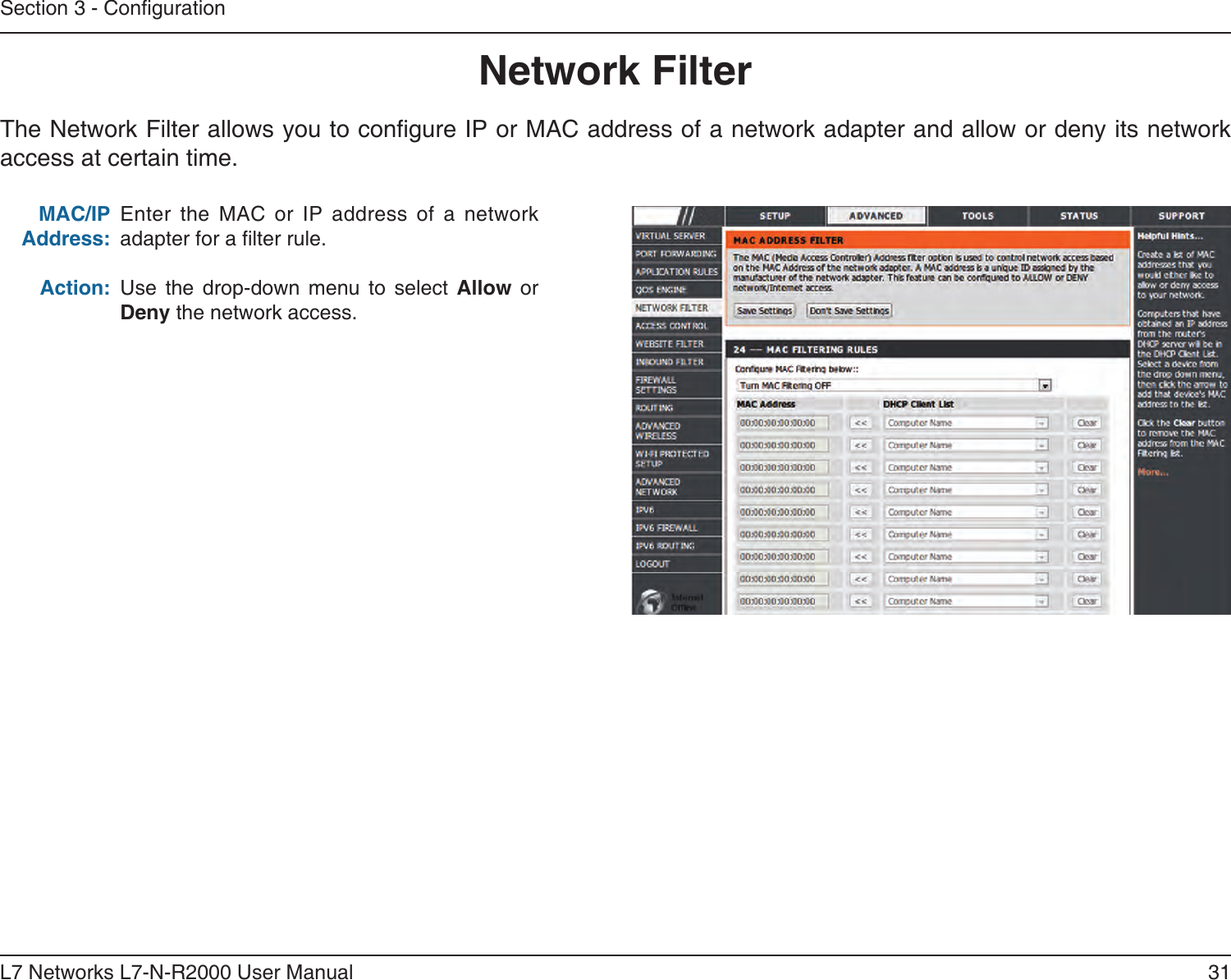 31L7 Networks L7-N-R2000 User ManualSection 3 - CongurationEnter  the  MAC  or  IP  address  of  a  network adapter for a lter rule.Use  the  drop-down  menu  to  select  Allow  or Deny the network access.MAC/IP Address:Action:The Network Filter allows you to congure IP or MAC address of a network adapter and allow or deny its network access at certain time.Network Filter
