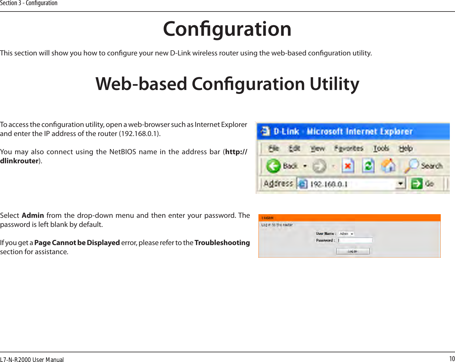 10Section 3 - CongurationCongurationThis section will show you how to congure your new D-Link wireless router using the web-based conguration utility.Web-based Conguration UtilityTo access the conguration utility, open a web-browser such as Internet Explorer and enter the IP address of the router (192.168.0.1).You  may also  connect using  the NetBIOS name in the  address bar  (http://dlinkrouter).Select Admin from the  drop-down menu  and then enter  your password. The password is left blank by default.If you get a Page Cannot be Displayed error, please refer to the Troubleshooting section for assistance.L7-N-R2000 User Manual