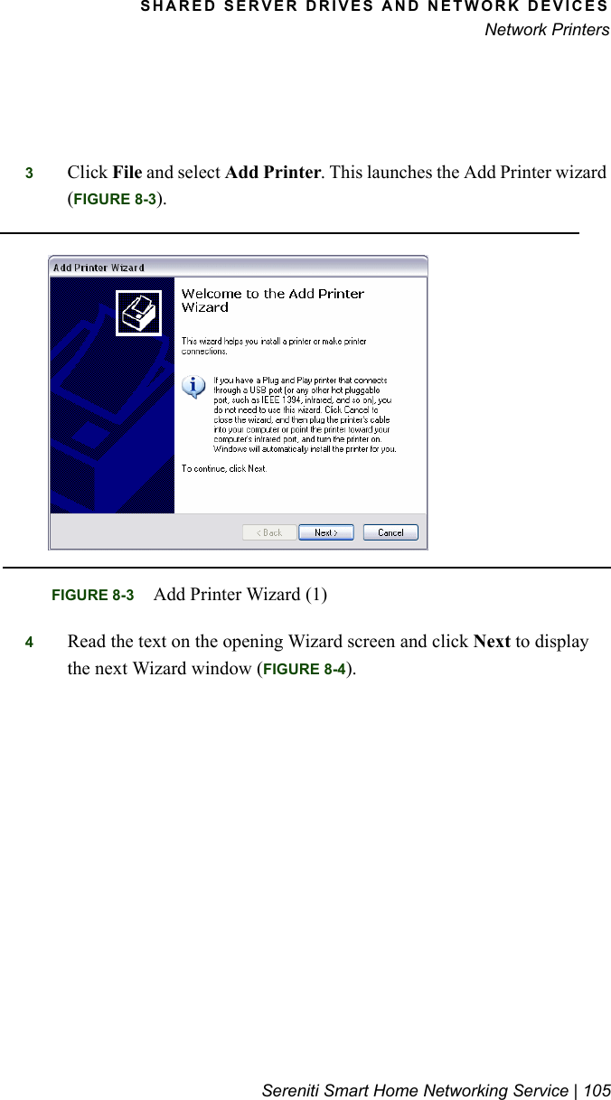 SHARED SERVER DRIVES AND NETWORK DEVICESNetwork PrintersSereniti Smart Home Networking Service | 1053Click File and select Add Printer. This launches the Add Printer wizard (FIGURE 8-3).4Read the text on the opening Wizard screen and click Next to display the next Wizard window (FIGURE 8-4).FIGURE 8-3 Add Printer Wizard (1)