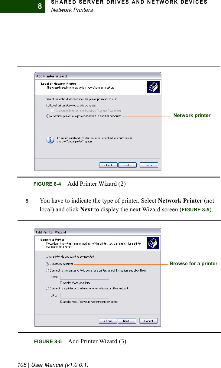 SHARED SERVER DRIVES AND NETWORK DEVICESNetwork Printers106 | User Manual (v1.0.0.1)85You have to indicate the type of printer. Select Network Printer (not local) and click Next to display the next Wizard screen (FIGURE 8-5).FIGURE 8-4 Add Printer Wizard (2)Network printerFIGURE 8-5 Add Printer Wizard (3)Browse for a printer