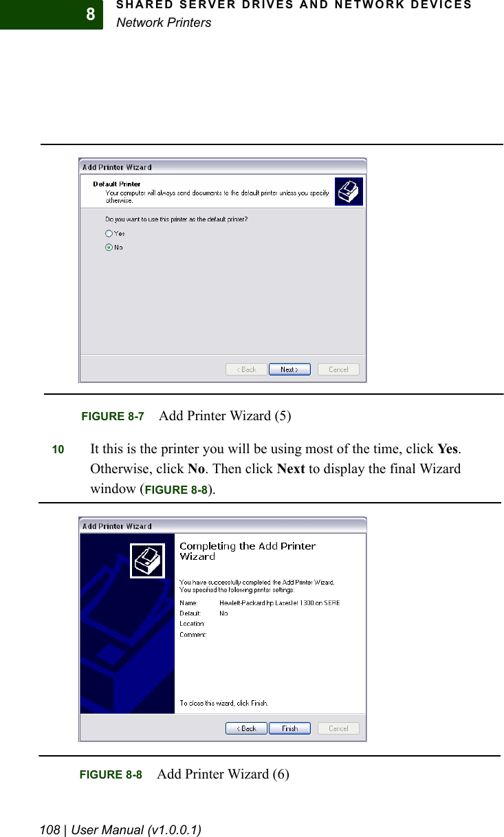 SHARED SERVER DRIVES AND NETWORK DEVICESNetwork Printers108 | User Manual (v1.0.0.1)810 It this is the printer you will be using most of the time, click Yes . Otherwise, click No. Then click Next to display the final Wizard window (FIGURE 8-8).FIGURE 8-7 Add Printer Wizard (5)FIGURE 8-8 Add Printer Wizard (6)