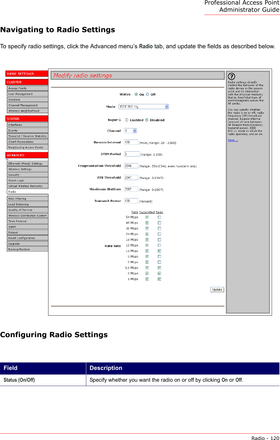 Professional Access Point Administrator GuideRadio - 120Navigating to Radio SettingsTo specify radio settings, click the Advanced menu’s Radio tab, and update the fields as described below.Configuring Radio Settings Field DescriptionStatus (On/Off) Specify whether you want the radio on or off by clicking On or Off.