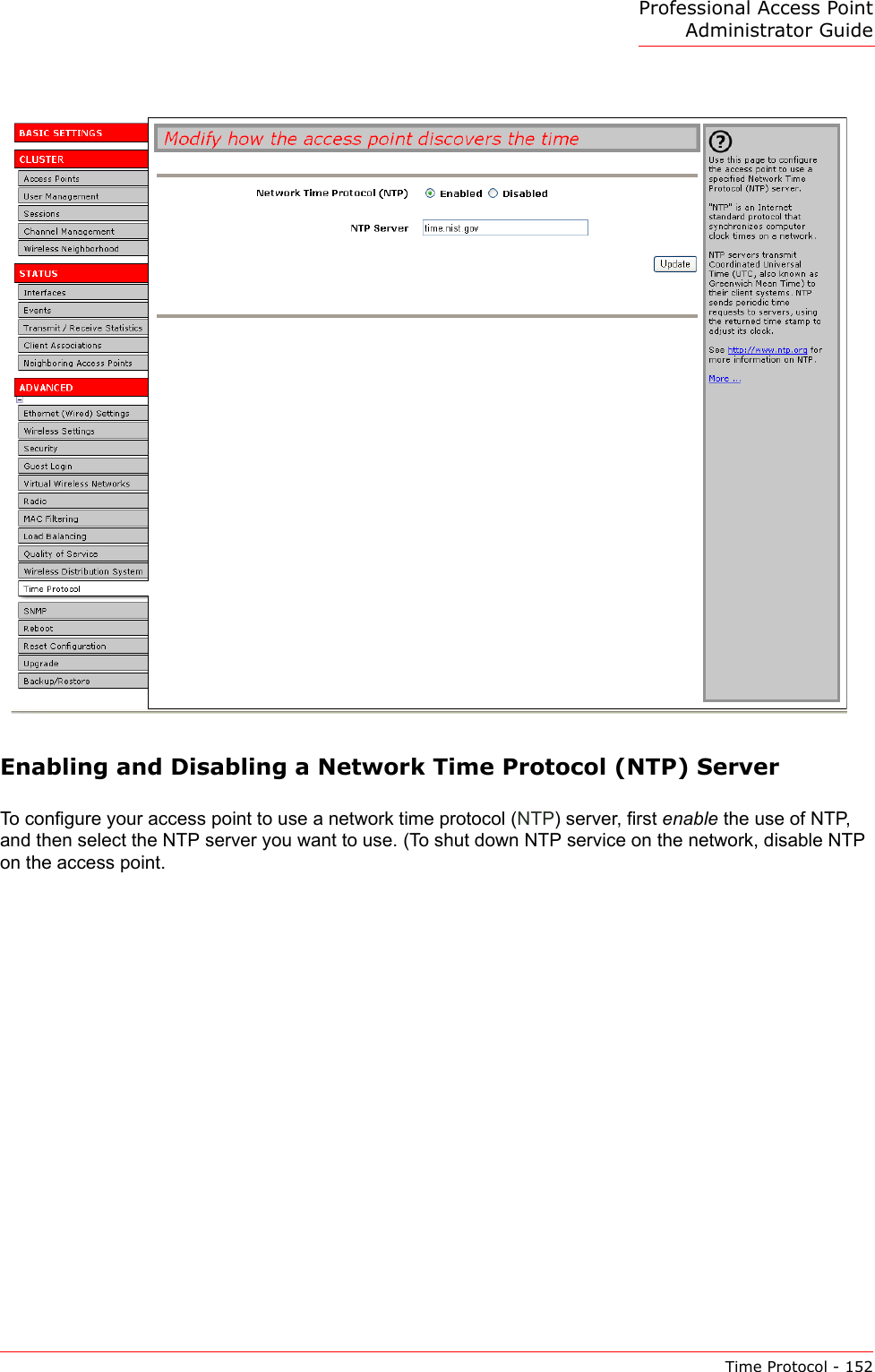 Professional Access Point Administrator GuideTime Protocol - 152Enabling and Disabling a Network Time Protocol (NTP) ServerTo configure your access point to use a network time protocol (NTP) server, first enable the use of NTP, and then select the NTP server you want to use. (To shut down NTP service on the network, disable NTP on the access point.
