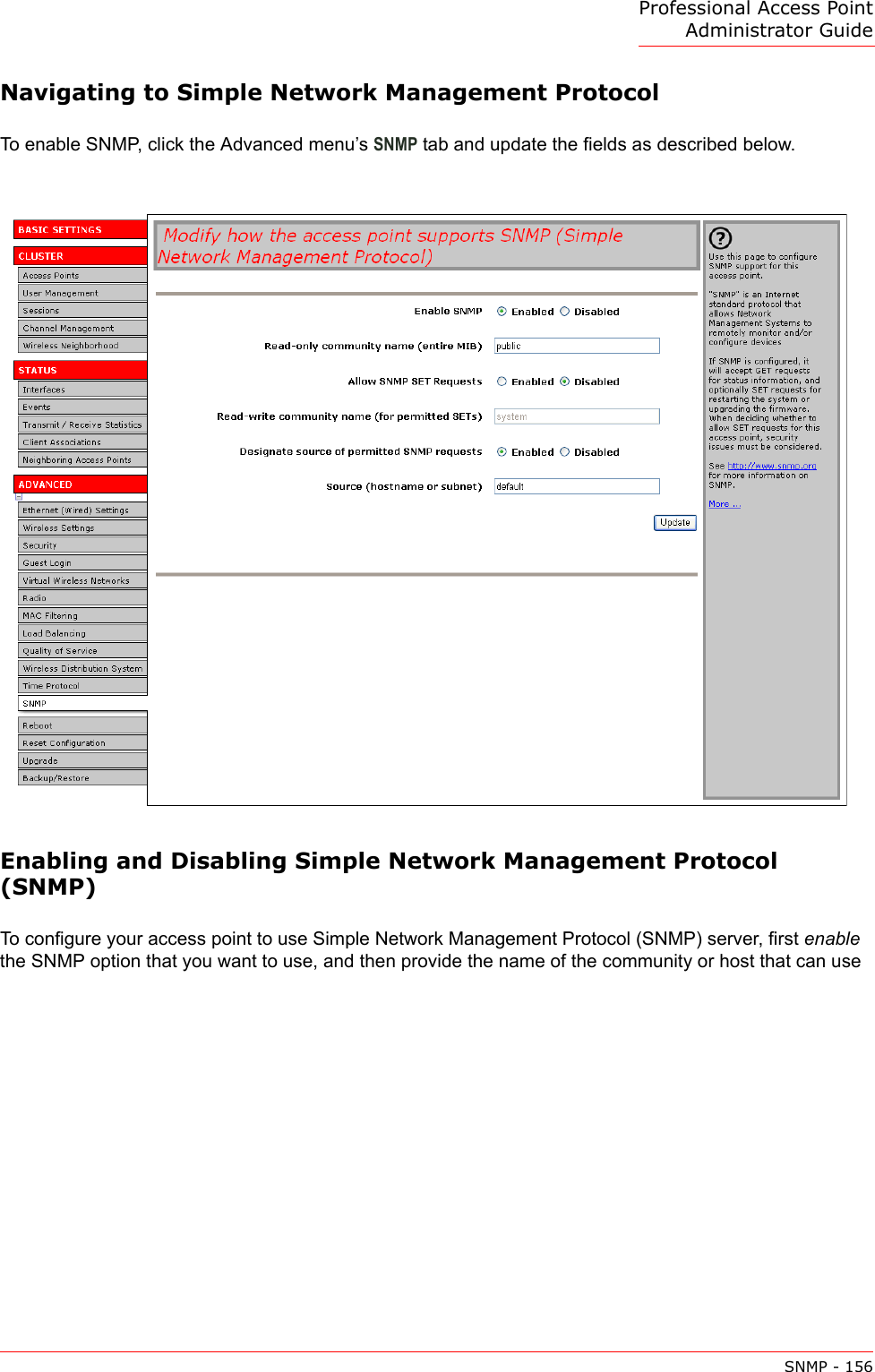 Professional Access Point Administrator GuideSNMP - 156Navigating to Simple Network Management ProtocolTo enable SNMP, click the Advanced menu’s SNMP tab and update the fields as described below.Enabling and Disabling Simple Network Management Protocol (SNMP)To configure your access point to use Simple Network Management Protocol (SNMP) server, first enable the SNMP option that you want to use, and then provide the name of the community or host that can use 