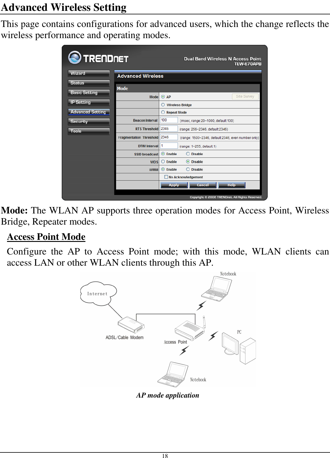  18 Advanced Wireless Setting This page contains configurations for advanced users, which the change reflects the wireless performance and operating modes.  Mode: The WLAN AP supports three operation modes for Access Point, Wireless Bridge, Repeater modes. Access Point Mode Configure  the  AP  to  Access  Point  mode;  with  this  mode,  WLAN  clients  can access LAN or other WLAN clients through this AP.  AP mode application 