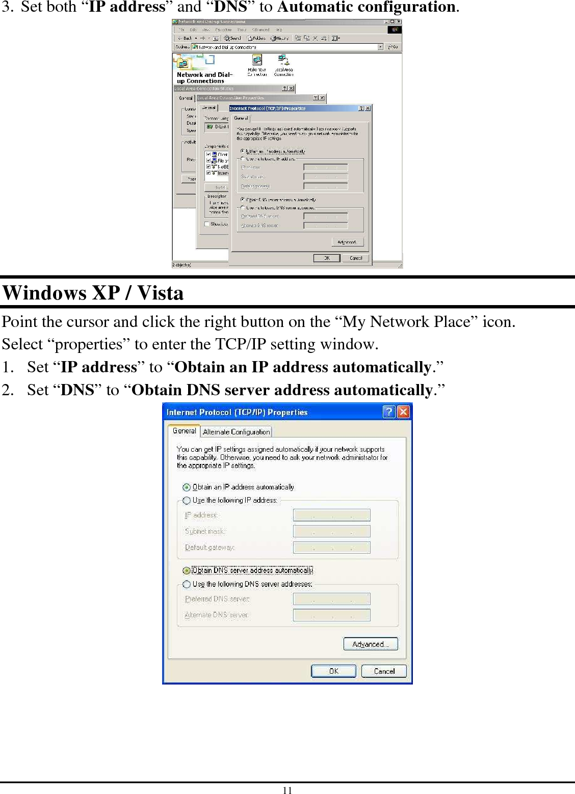 11 3. Set both “IP address” and “DNS” to Automatic configuration.  Windows XP / Vista Point the cursor and click the right button on the “My Network Place” icon. Select “properties” to enter the TCP/IP setting window. 1. Set “IP address” to “Obtain an IP address automatically.” 2. Set “DNS” to “Obtain DNS server address automatically.”  