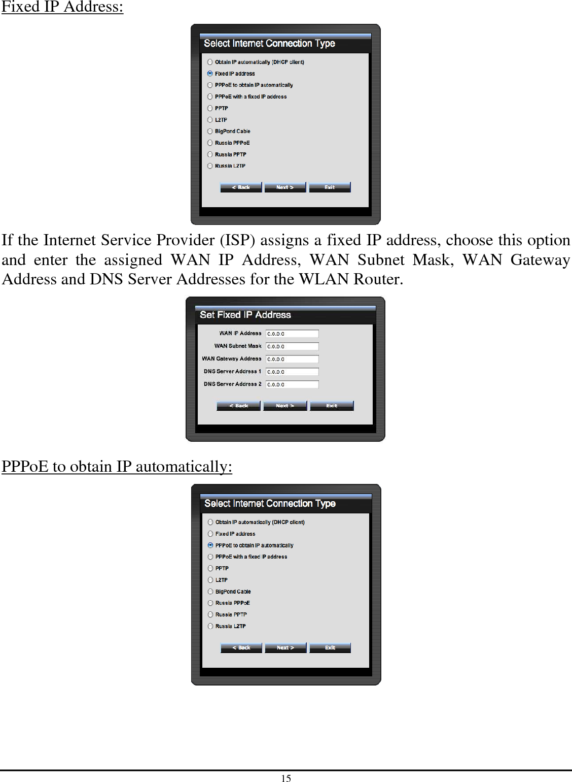 15 Fixed IP Address:  If the Internet Service Provider (ISP) assigns a fixed IP address, choose this option and  enter  the  assigned  WAN  IP  Address,  WAN  Subnet  Mask,  WAN  Gateway Address and DNS Server Addresses for the WLAN Router.  PPPoE to obtain IP automatically:  