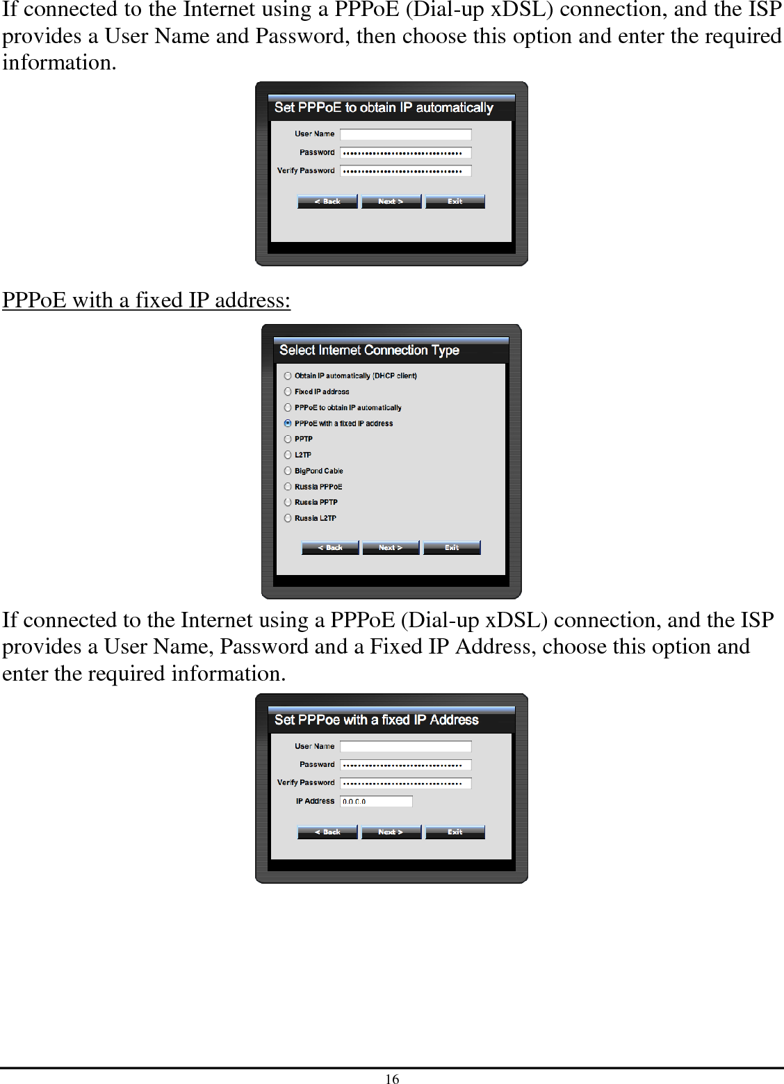 16 If connected to the Internet using a PPPoE (Dial-up xDSL) connection, and the ISP provides a User Name and Password, then choose this option and enter the required information.  PPPoE with a fixed IP address:  If connected to the Internet using a PPPoE (Dial-up xDSL) connection, and the ISP provides a User Name, Password and a Fixed IP Address, choose this option and enter the required information.  