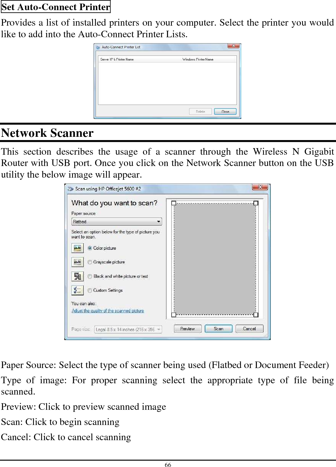 66 Set Auto-Connect Printer Provides a list of installed printers on your computer. Select the printer you would like to add into the Auto-Connect Printer Lists.   Network Scanner This  section  describes  the  usage  of  a  scanner  through  the  Wireless  N  Gigabit Router with USB port. Once you click on the Network Scanner button on the USB utility the below image will appear.   Paper Source: Select the type of scanner being used (Flatbed or Document Feeder) Type  of  image:  For  proper  scanning  select  the  appropriate  type  of  file  being scanned.  Preview: Click to preview scanned image Scan: Click to begin scanning  Cancel: Click to cancel scanning 