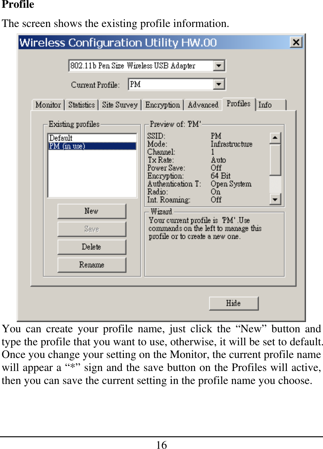 16 Profile The screen shows the existing profile information.  You can create your profile name, just click the “New” button and type the profile that you want to use, otherwise, it will be set to default. Once you change your setting on the Monitor, the current profile name will appear a “*” sign and the save button on the Profiles will active, then you can save the current setting in the profile name you choose.   