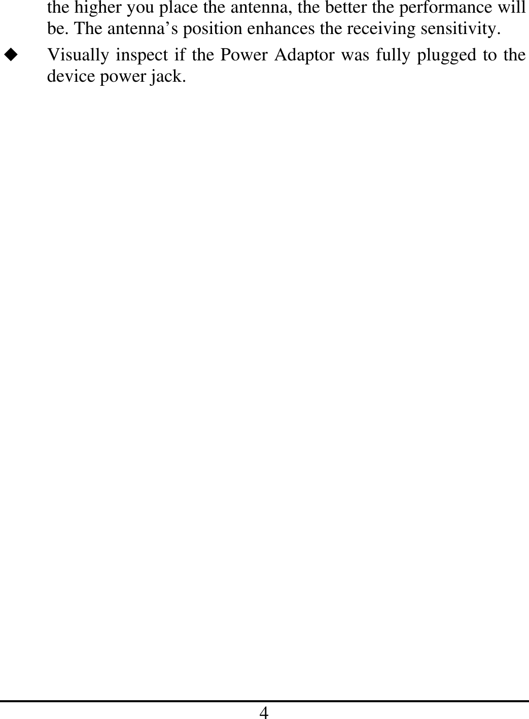 4 the higher you place the antenna, the better the performance will be. The antenna’s position enhances the receiving sensitivity.   Visually inspect if the Power Adaptor was fully plugged to the device power jack. 