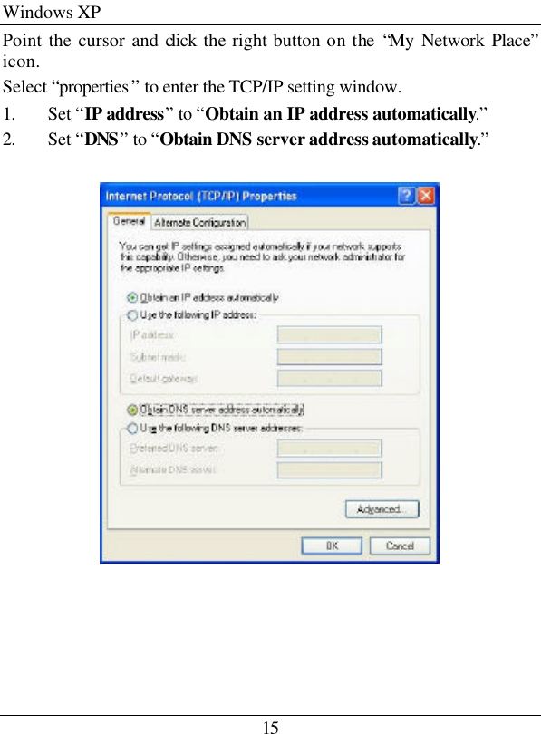 15 Windows XP Point the cursor and click  the right button on the “My Network Place” icon. Select “properties ” to enter the TCP/IP setting window. 1. Set “IP address” to “Obtain an IP address automatically.” 2. Set “DNS” to “Obtain DNS server address automatically.”   