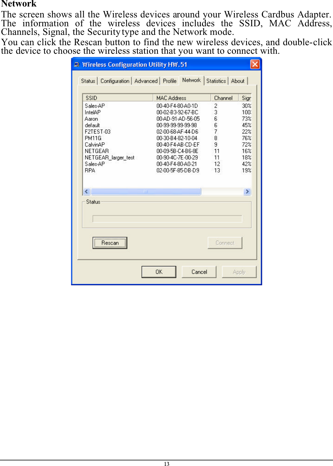 13NetworkThe screen shows all the Wireless devices around your Wireless Cardbus Adapter. The information of the wireless devices includes the SSID, MAC Address,Channels, Signal, the Security type and the Network mode.You can click the Rescan button to find the new wireless devices, and double-clickthe device to choose the wireless station that you want to connect with.