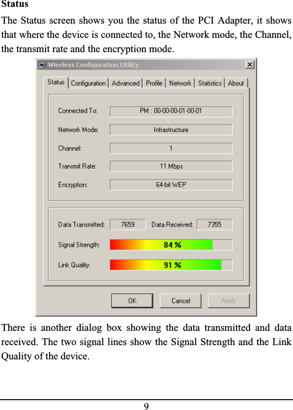 9StatusThe Status screen shows you the status of the PCI Adapter, it showsthat where the device is connected to, the Network mode, the Channel, the transmit rate and the encryption mode.There is another dialog box showing the data transmitted and datareceived. The two signal lines show the Signal Strength and the LinkQuality of the device.