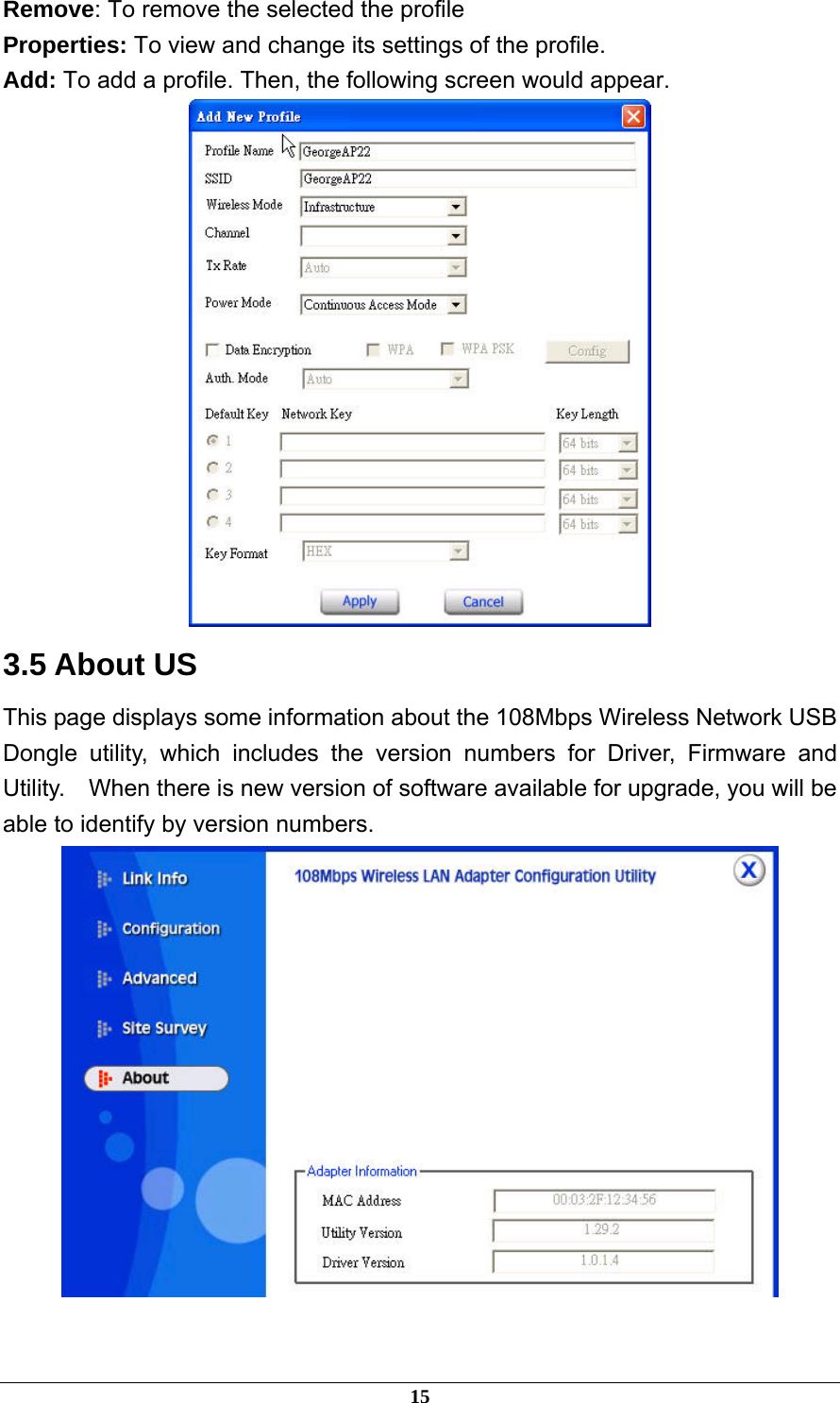  Remove: To remove the selected the profile Properties: To view and change its settings of the profile. Add: To add a profile. Then, the following screen would appear.  3.5 About US This page displays some information about the 108Mbps Wireless Network USB Dongle utility, which includes the version numbers for Driver, Firmware and Utility.    When there is new version of software available for upgrade, you will be able to identify by version numbers.  15 