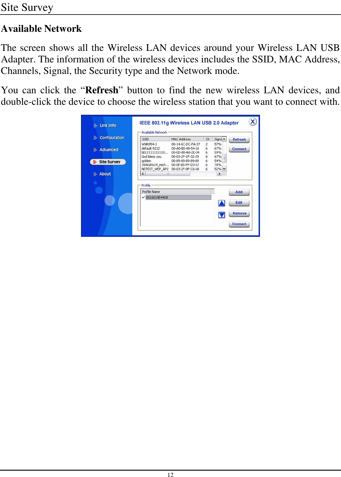 12 Site Survey Available Network The screen shows all the Wireless LAN devices around your Wireless LAN USB Adapter. The information of the wireless devices includes the SSID, MAC Address, Channels, Signal, the Security type and the Network mode. You  can  click  the  “Refresh”  button  to  find  the  new  wireless  LAN  devices,  and double-click the device to choose the wireless station that you want to connect with.  